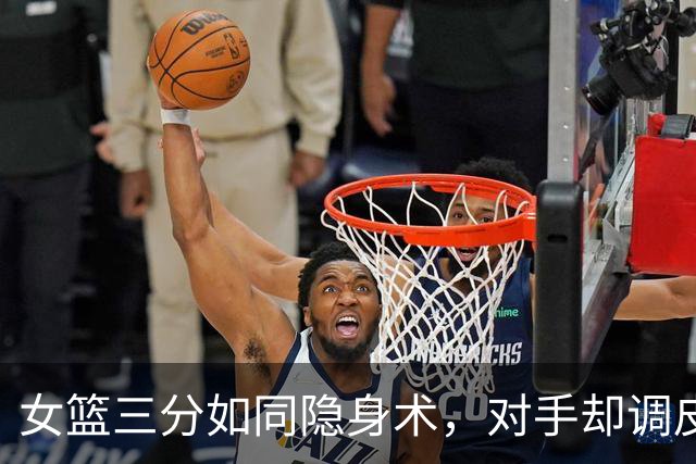 女篮三分如同隐身术，对手却调皮得意！