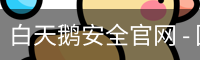白天鹅安全官网 - 国际互动娱乐科技服务入口